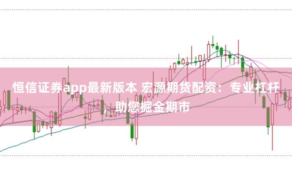 恒信证券app最新版本 宏源期货配资：专业杠杆，助您掘金期市