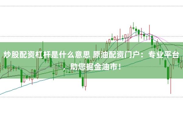 炒股配资杠杆是什么意思 原油配资门户：专业平台，助您掘金油市！