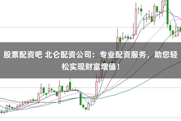 股票配资吧 北仑配资公司：专业配资服务，助您轻松实现财富增值！