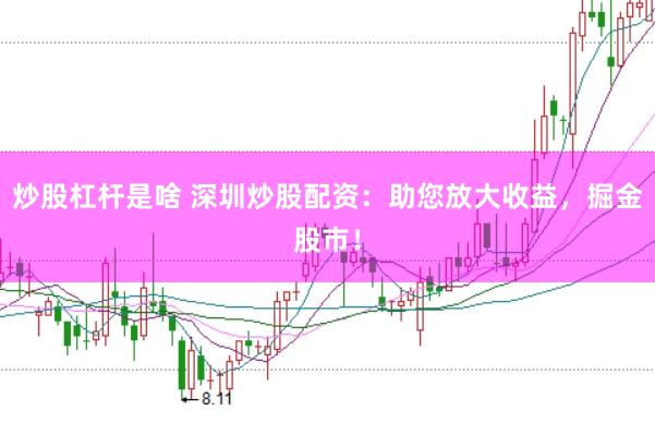 炒股杠杆是啥 深圳炒股配资：助您放大收益，掘金股市！