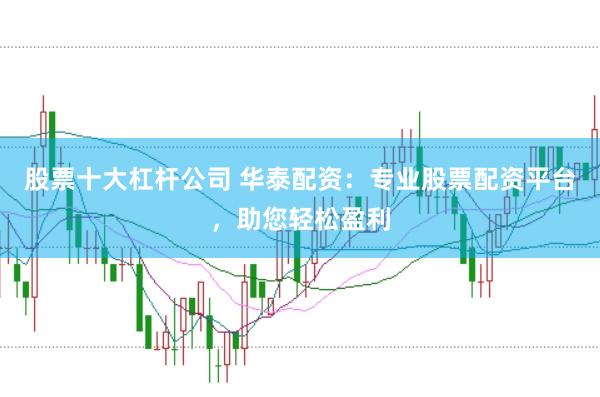 股票十大杠杆公司 华泰配资：专业股票配资平台，助您轻松盈利