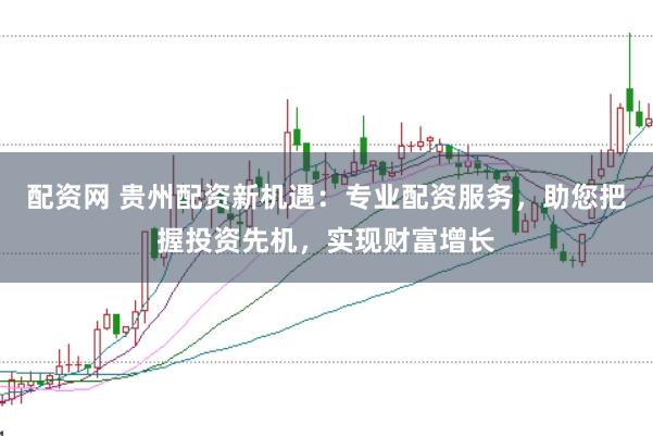 配资网 贵州配资新机遇：专业配资服务，助您把握投资先机，实现财富增长