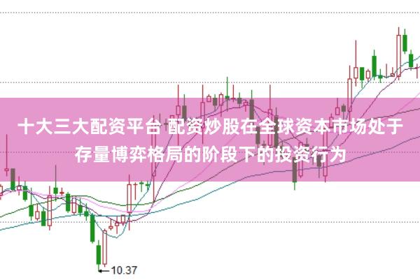 十大三大配资平台 配资炒股在全球资本市场处于存量博弈格局的阶段下的投资行为