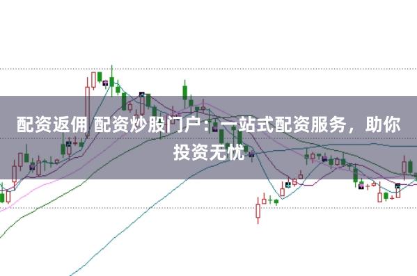 配资返佣 配资炒股门户：一站式配资服务，助你投资无忧