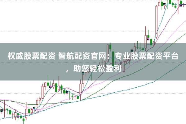 权威股票配资 智航配资官网：专业股票配资平台，助您轻松盈利