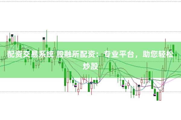 配资交易系统 股融所配资：专业平台，助您轻松炒股