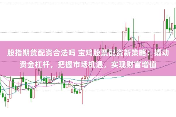 股指期货配资合法吗 宝鸡股票配资新策略：撬动资金杠杆，把握市场机遇，实现财富增值