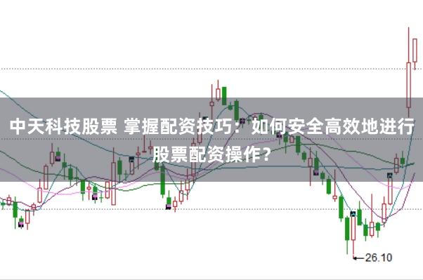 中天科技股票 掌握配资技巧：如何安全高效地进行股票配资操作？