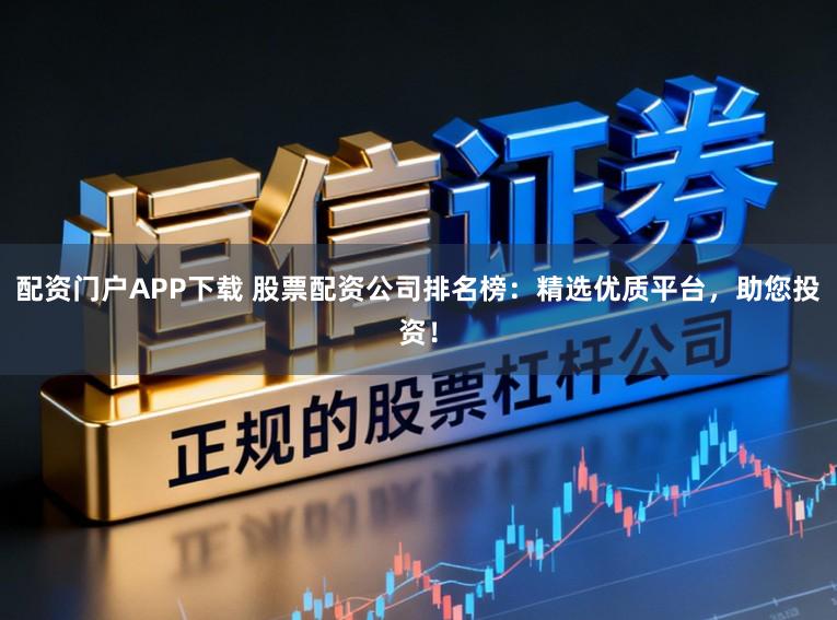 配资门户APP下载 股票配资公司排名榜：精选优质平台，助您投资！