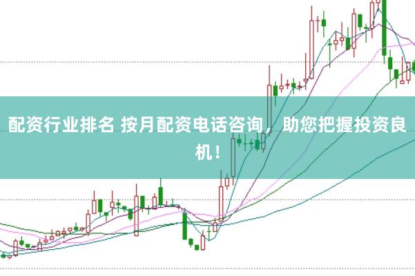 配资行业排名 按月配资电话咨询，助您把握投资良机！