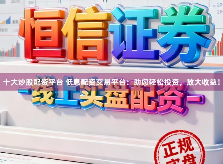 十大炒股配资平台 低息配资交易平台：助您轻松投资，放大收益！