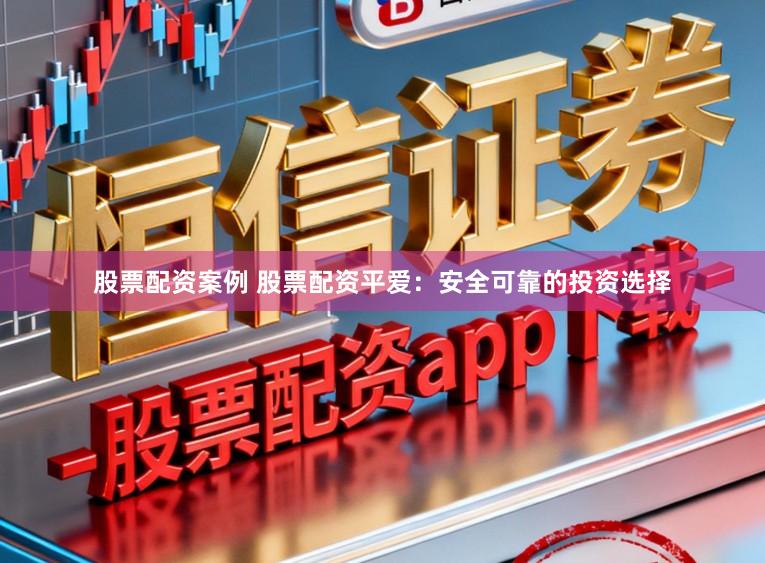 股票配资案例 股票配资平爱：安全可靠的投资选择