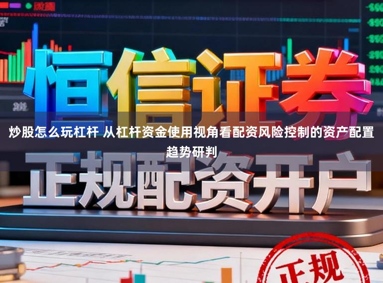 炒股怎么玩杠杆 从杠杆资金使用视角看配资风险控制的资产配置趋势研判