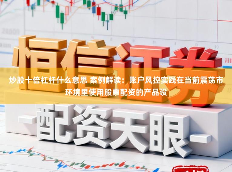 炒股十倍杠杆什么意思 案例解读：账户风控实践在当前震荡市环境里使用股票配资的产品设