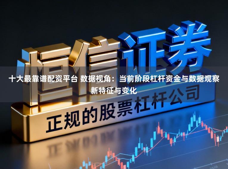 十大最靠谱配资平台 数据视角：当前阶段杠杆资金与数据观察新特征与变化
