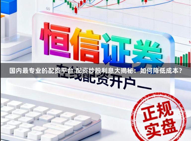 国内最专业的配资平台 配资炒股利息大揭秘：如何降低成本？