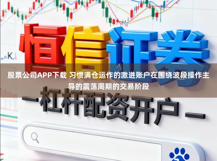股票公司APP下载 习惯满仓运作的激进账户在围绕波段操作主导的震荡周期的交易阶段