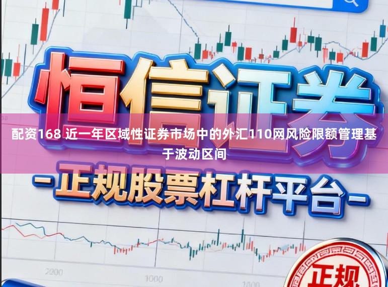 配资168 近一年区域性证券市场中的外汇110网风险限额管理基于波动区间