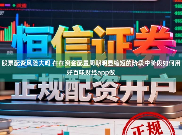 股票配资风险大吗 在在资金配置周期明显缩短的阶段中阶段如何用好百味财经app做