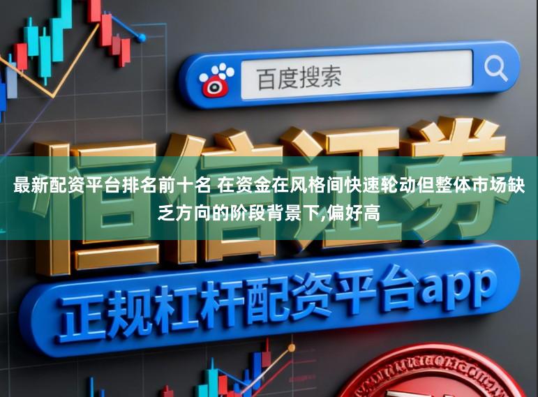 最新配资平台排名前十名 在资金在风格间快速轮动但整体市场缺乏方向的阶段背景下,偏好高