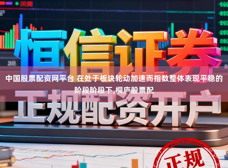 中国股票配资网平台 在处于板块轮动加速而指数整体表现平稳的阶段阶段下,桐庐股票配
