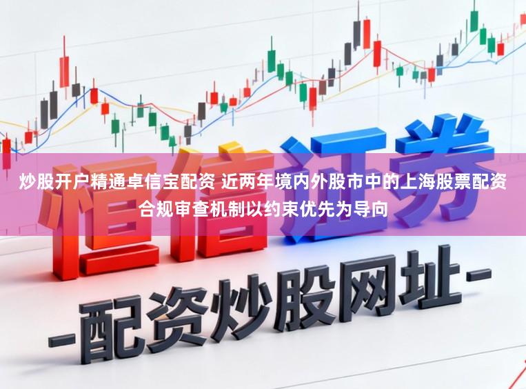 炒股开户精通卓信宝配资 近两年境内外股市中的上海股票配资合规审查机制以约束优先为导向