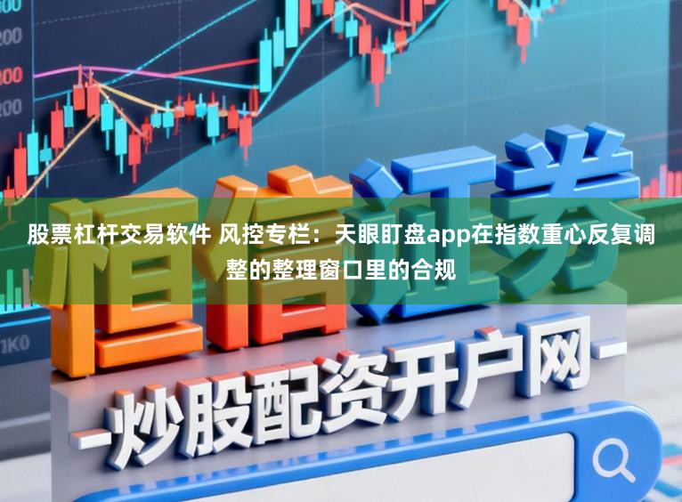 股票杠杆交易软件 风控专栏：天眼盯盘app在指数重心反复调整的整理窗口里的合规