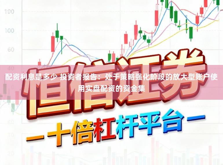 配资利息是多少 投资者报告：处于策略强化阶段的放大型账户使用实盘配资的资金集
