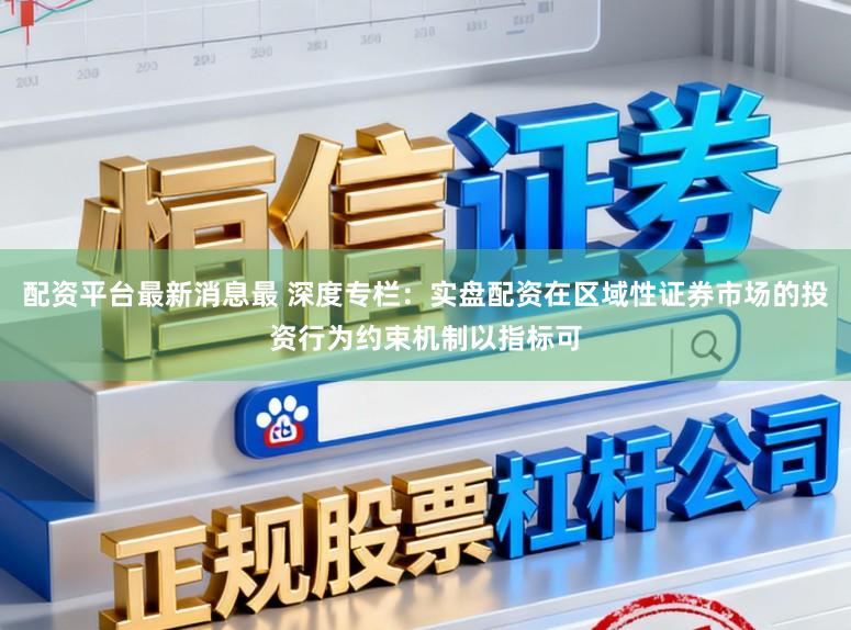 配资平台最新消息最 深度专栏：实盘配资在区域性证券市场的投资行为约束机制以指标可
