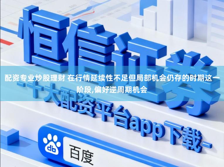 配资专业炒股理财 在行情延续性不足但局部机会仍存的时期这一阶段,偏好逆周期机会