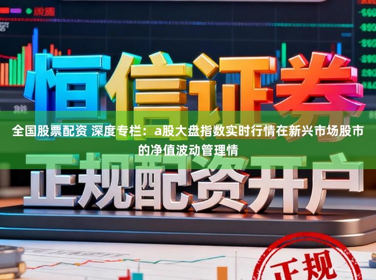 全国股票配资 深度专栏：a股大盘指数实时行情在新兴市场股市的净值波动管理情