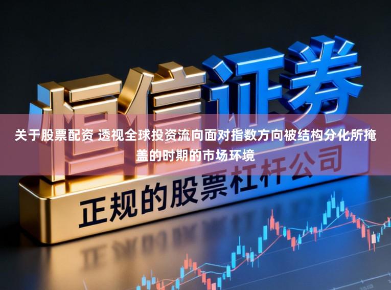 关于股票配资 透视全球投资流向面对指数方向被结构分化所掩盖的时期的市场环境