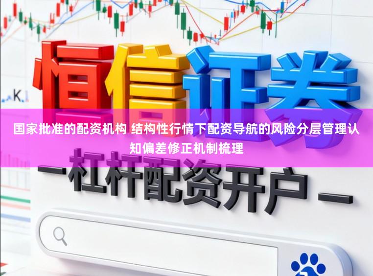 国家批准的配资机构 结构性行情下配资导航的风险分层管理认知偏差修正机制梳理