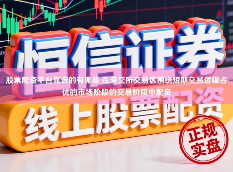 股票配资平台靠谱的有哪些 在港交所交易区围绕短期交易逻辑占优的市场阶段的交易阶段中配资