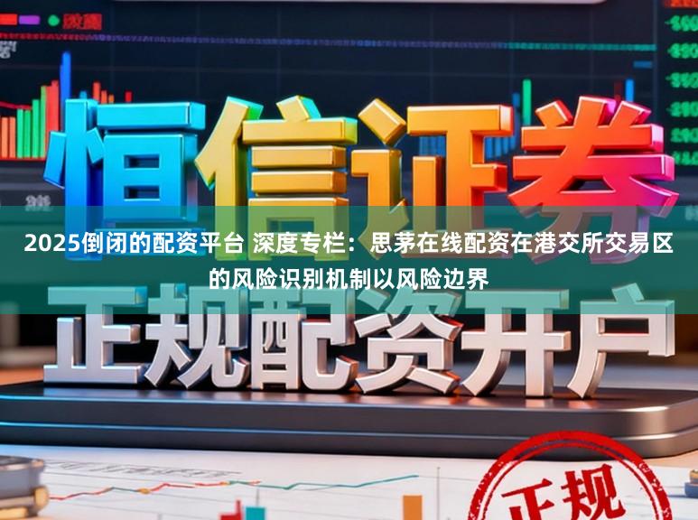 2025倒闭的配资平台 深度专栏：思茅在线配资在港交所交易区的风险识别机制以风险边界