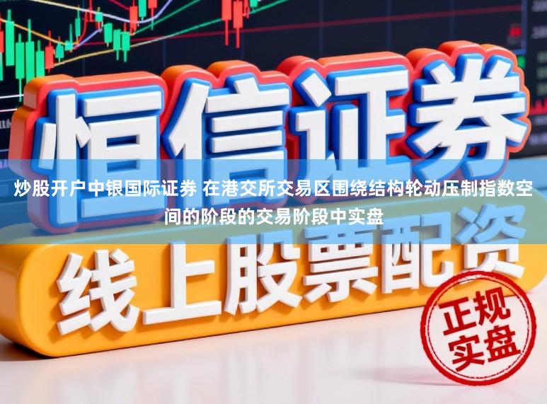 炒股开户中银国际证券 在港交所交易区围绕结构轮动压制指数空间的阶段的交易阶段中实盘