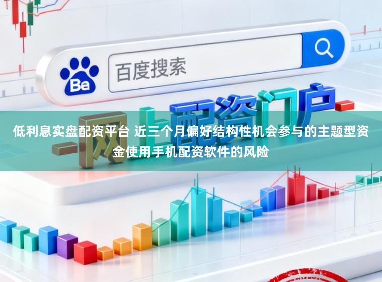 低利息实盘配资平台 近三个月偏好结构性机会参与的主题型资金使用手机配资软件的风险
