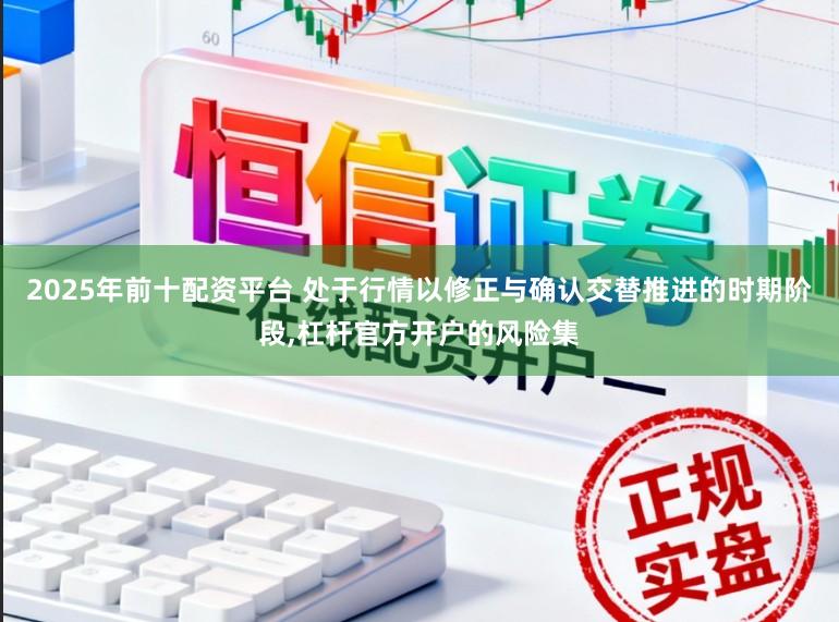 2025年前十配资平台 处于行情以修正与确认交替推进的时期阶段,杠杆官方开户的风险集