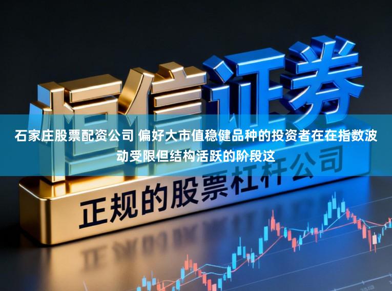 石家庄股票配资公司 偏好大市值稳健品种的投资者在在指数波动受限但结构活跃的阶段这