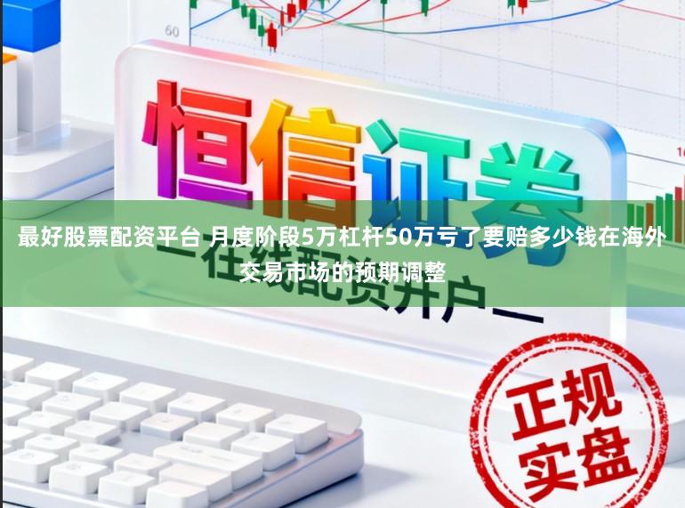最好股票配资平台 月度阶段5万杠杆50万亏了要赔多少钱在海外交易市场的预期调整