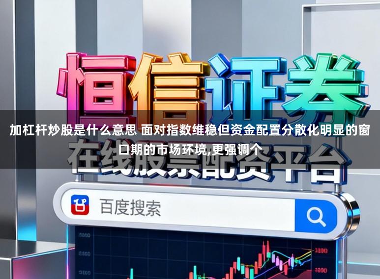 加杠杆炒股是什么意思 面对指数维稳但资金配置分散化明显的窗口期的市场环境,更强调个