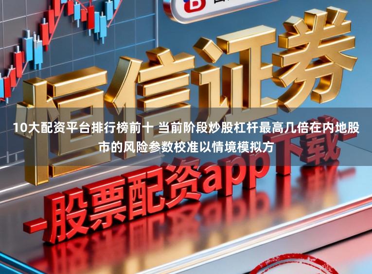 10大配资平台排行榜前十 当前阶段炒股杠杆最高几倍在内地股市的风险参数校准以情境模拟方