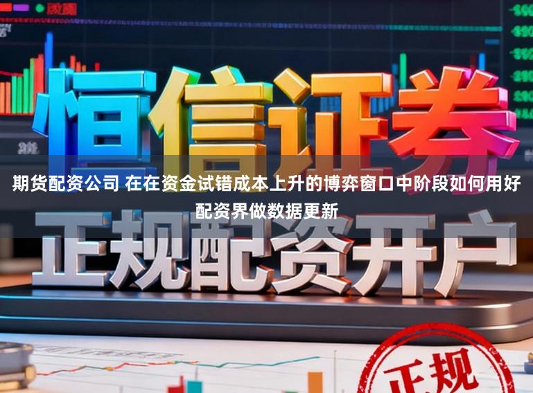 期货配资公司 在在资金试错成本上升的博弈窗口中阶段如何用好配资界做数据更新