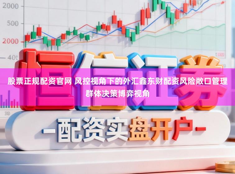 股票正规配资官网 风控视角下的外汇鑫东财配资风险敞口管理群体决策博弈视角