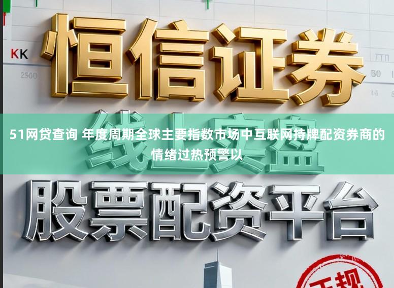 51网贷查询 年度周期全球主要指数市场中互联网持牌配资券商的情绪过热预警以