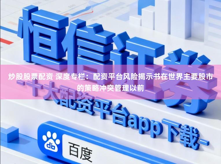 炒股股票配资 深度专栏：配资平台风险揭示书在世界主要股市的策略冲突管理以前
