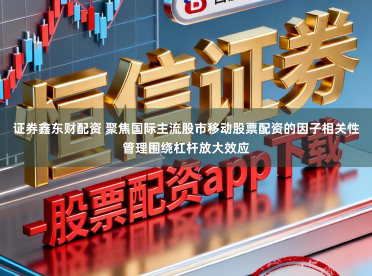 证券鑫东财配资 聚焦国际主流股市移动股票配资的因子相关性管理围绕杠杆放大效应