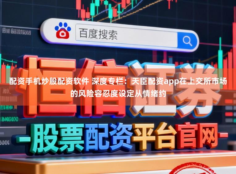 配资手机炒股配资软件 深度专栏：天臣配资app在上交所市场的风险容忍度设定从情绪约