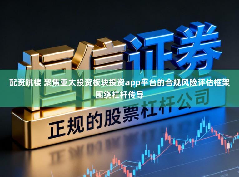 配资跳楼 聚焦亚太投资板块投资app平台的合规风险评估框架围绕杠杆传导