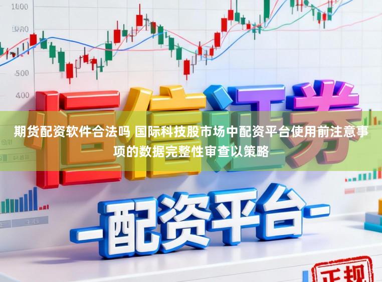 期货配资软件合法吗 国际科技股市场中配资平台使用前注意事项的数据完整性审查以策略